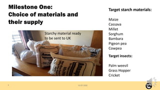 10/07/2020
Milestone One:
Choice of materials and
their supply
9
Starchy material ready
to be sent to UK
Target starch mat...