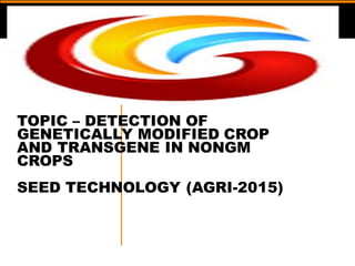 TOPIC – DETECTION OF
GENETICALLY MODIFIED CROP
AND TRANSGENE IN NONGM
CROPS
SEED TECHNOLOGY (AGRI-2015)
 