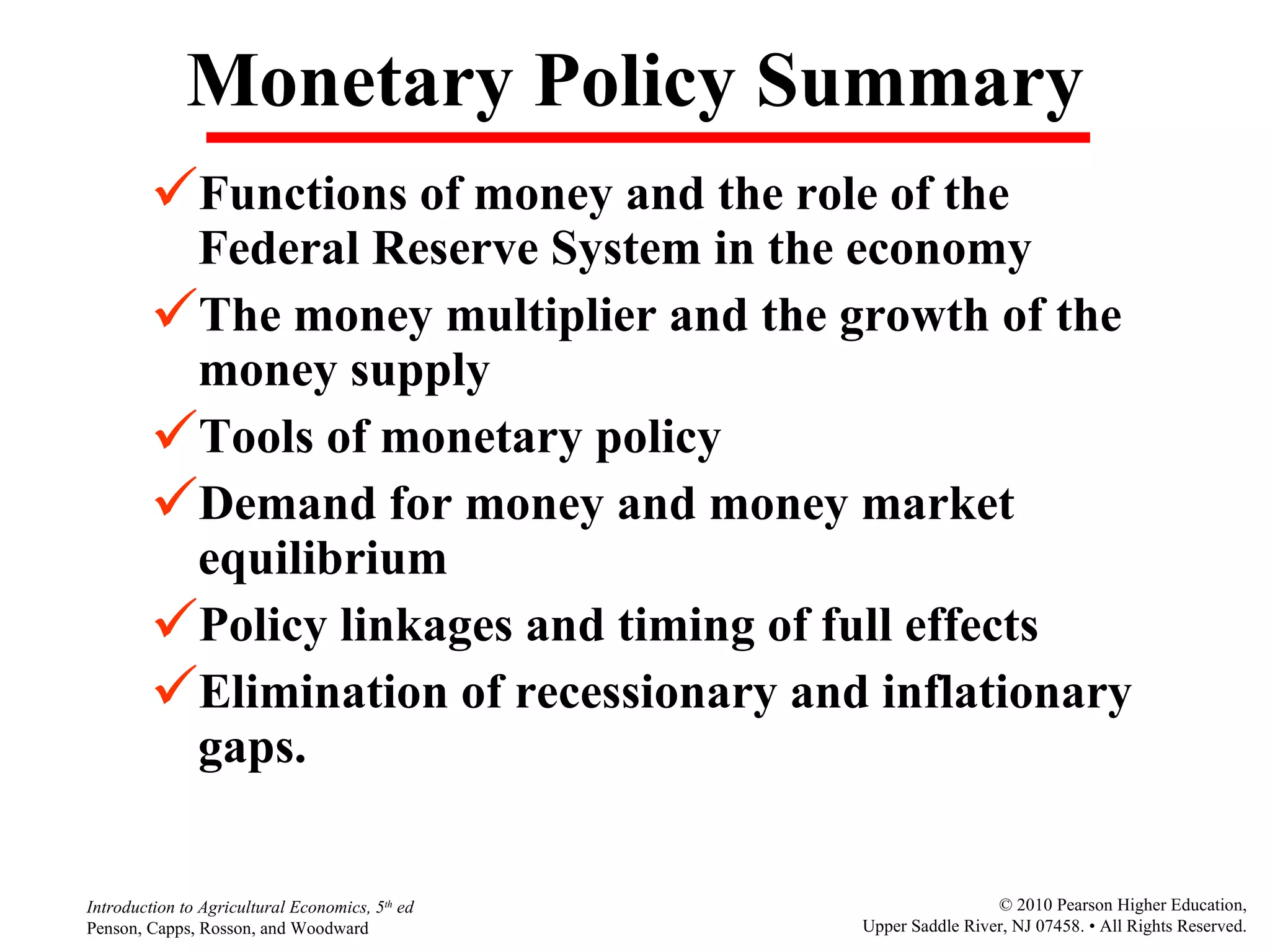 Monetary Policy Summary Functions of money and the role of the Federal Reserve System in the economy The money multiplier and the growth of the money supply Tools of monetary policy Demand for money and money market equilibrium Policy linkages and timing of full effects Elimination of recessionary and inflationary gaps. 