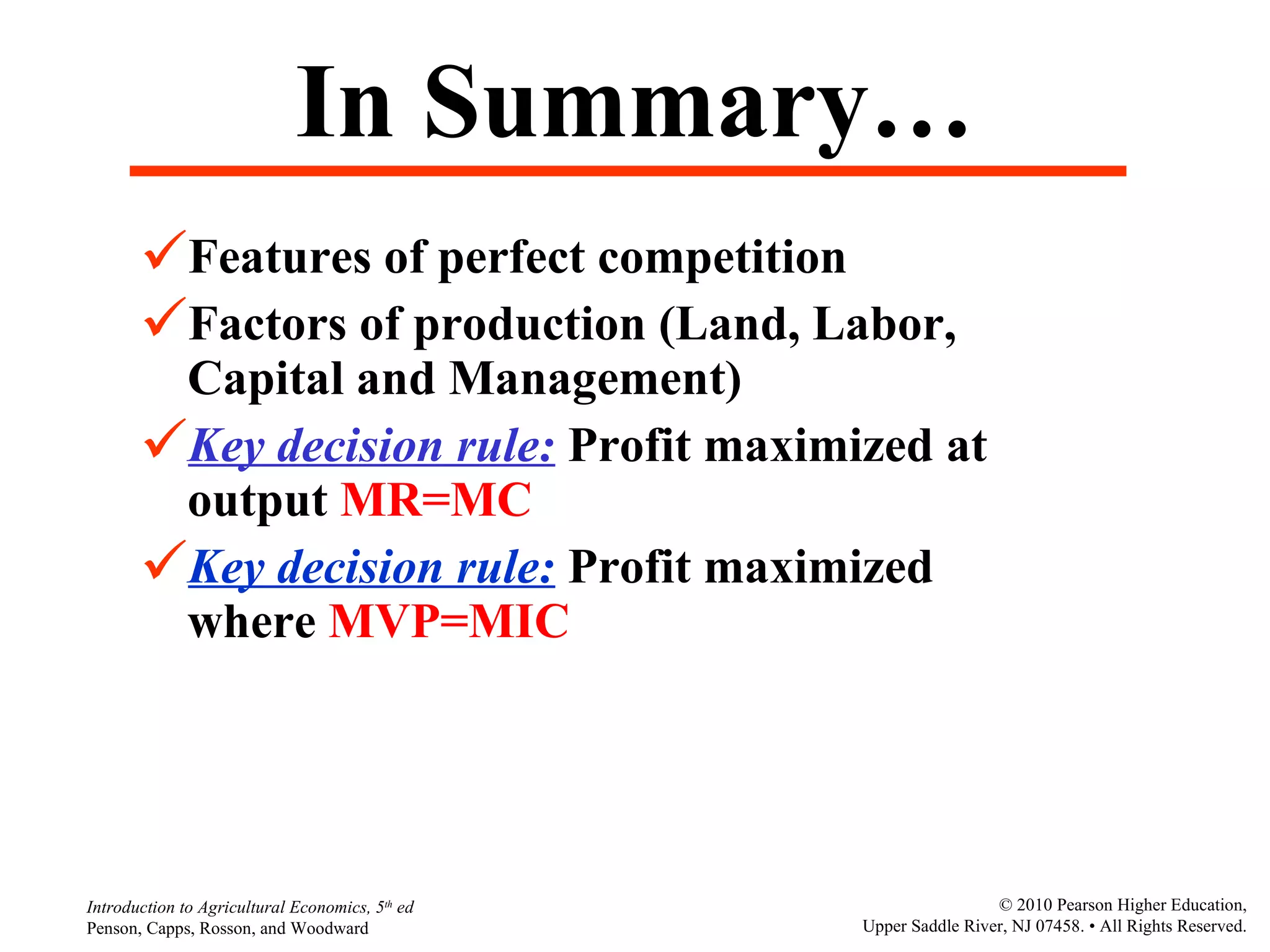 In Summary… Features of perfect competition Factors of production (Land, Labor, Capital and Management) Key decision rule:  Profit maximized at output  MR=MC Key decision rule:  Profit maximized where  MVP=MIC 