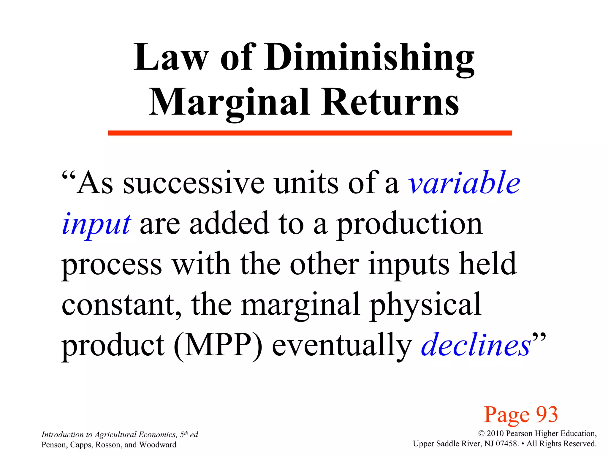 Law of Diminishing Marginal Returns “ As successive units of a  variable input  are added to a production  process with the other inputs held constant, the marginal physical product (MPP) eventually  declines ” Page 93 