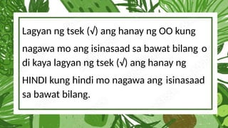 Lagyan ng tsek (√) ang hanay ng OO kung
nagawa mo ang isinasaad sa bawat bilang o
di kaya lagyan ng tsek (√) ang hanay ng
HINDI kung hindi mo nagawa ang isinasaad
sa bawat bilang.
 