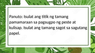 Panuto: Isulat ang titik ng tamang
pamamaraan sa pagsugpo ng peste at
kulisap. Isulat ang tamang sagot sa sagutang
papel.
 