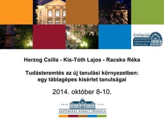 Herzog Csilla - Kis-Tóth Lajos - Racsko Réka
Tudásteremtés az új tanulási környezetben:
egy táblagépes kísérlet tanulságai
2014. október 8-10.
 
