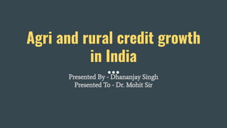 Agri and rural credit growth
in India
Presented By - Dhananjay Singh
Presented To - Dr. Mohit Sir
 