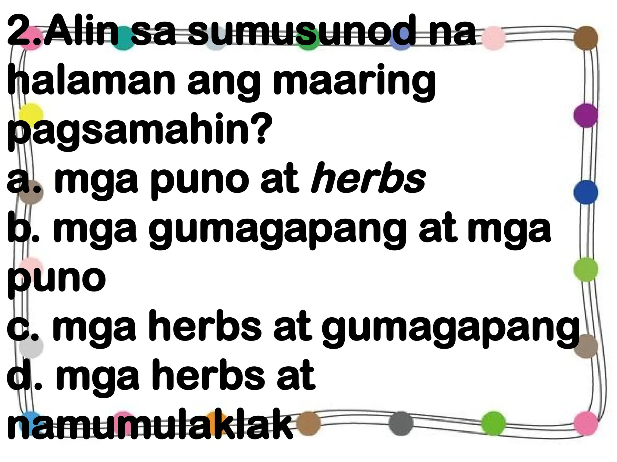 2.Alin sa sumusunod na
halaman ang maaring
pagsamahin?
a. mga puno at herbs
b. mga gumagapang at mga
puno
c. mga herbs at gumagapang
d. mga herbs at
namumulaklak
 