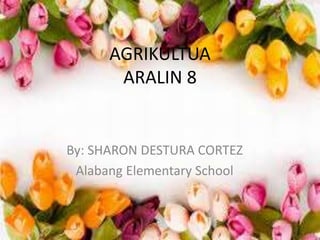 AGRIKULTUA
ARALIN 8
By: SHARON DESTURA CORTEZ
Alabang Elementary School
 
