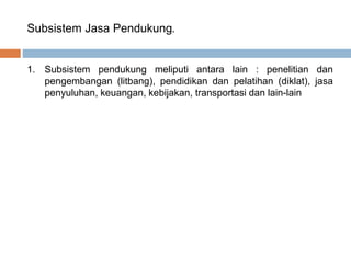 Subsistem Jasa Pendukung.
1. Subsistem pendukung meliputi antara lain : penelitian dan
pengembangan (litbang), pendidikan dan pelatihan (diklat), jasa
penyuluhan, keuangan, kebijakan, transportasi dan lain-lain
 