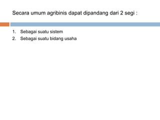 Secara umum agribinis dapat dipandang dari 2 segi :
1. Sebagai suatu sistem
2. Sebagai suatu bidang usaha
 
