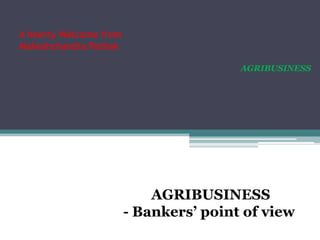 A hearty Welcome from
Maheshchandra Pathak
AGRIBUSINESS

AGRIBUSINESS
- Bankers’ point of view

 