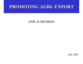 PROMOTING AGRI- EXPORT


      ANIL K SHARMA




                      July, 2007
 