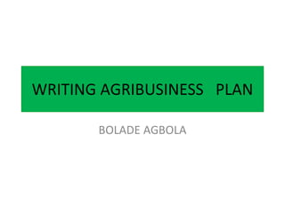 WRITING AGRIBUSINESS PLAN
BOLADE AGBOLA
 
