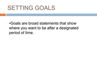 SETTING GOALS
•Goals are broad statements that show
where you want to be after a designated
period of time.
 