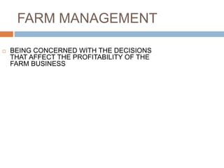 FARM MANAGEMENT
 BEING CONCERNED WITH THE DECISIONS
THAT AFFECT THE PROFITABILITY OF THE
FARM BUSINESS
 