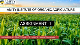 AMITY INSITUTE OF ORGANIC AGRICULTURE
SUBMITTED TO PROFFESOR – DR. MAHESH MAHADEO KADAM
ASSIGNMENT -1
 