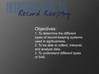 Objectives:
1. To determine the different
types of record-keeping systems
used in agribusiness.
2. To be able to collect, interpret,
and analyze data.
3. To understand different types
of SAE.
 