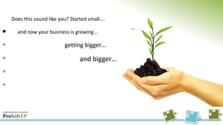 Does this sound like you? Started small…. and now your business is growing…         getting bigger…    and bigger… 