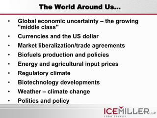 The World Around Us…

•   Global economic uncertainty – the growing
    "middle class"
•   Currencies and the US dollar
•   Market liberalization/trade agreements
•   Biofuels production and policies
•   Energy and agricultural input prices
•   Regulatory climate
•   Biotechnology developments
•   Weather – climate change
•   Politics and policy
 