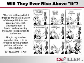 Will They Ever Rise Above "It"?

 "There is nothing which I
dread so much as a division
  of the republic into two
     great parties, each
     arranged under its
  leader, and concerting
 measures in opposition to
         each other.
   This, in my humble
  apprehension, is to be
 dreaded as the greatest
  political evil under our
       Constitution."
   JOHN ADAMS - 1789
 