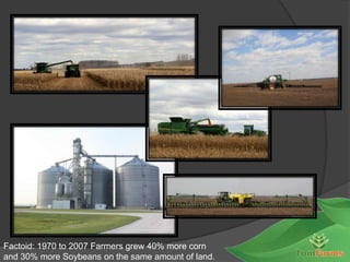 Factoid: 1970 to 2007 Farmers grew 40% more corn
and 30% more Soybeans on the same amount of land.
 
