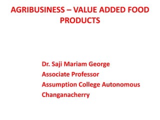 AGRIBUSINESS – VALUE ADDED FOOD
PRODUCTS
Dr. Saji Mariam George
Associate Professor
Assumption College Autonomous
Changanacherry
 