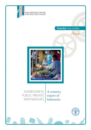 RURAL INFRASTRUCTURE AND
AGRO-INDUSTRIES DIVISION
AGRIBUSINESS
PUBLIC-PRIVATE
PARTNERSHIPS
A country
report of
Indonesia
Country case studies
Asia
 