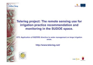 Telerieg project: The remote sensing use for
  irrigation practice recommendation and
       monitoring in the SUDOE space.

GT5: Application of INSPIRE directive to water management on large irrigation
                                    areas.


                      http://www.telerieg.net/
 