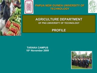 TARAKA CAMPUS 10 th  November 2009   PAPUA NEW GUINEA UNIVERSITY OF TECHNOLOGY AGRICULTURE DEPARTMENT OF PNG UNIVERSITY OF TECHNOLOGY PROFILE 