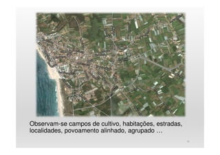 Observam-se campos de cultivo, habitações, estradas,
localidades, povoamento alinhado, agrupado …
18
 