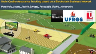 1
Grain Quality Assurance Tracking based on a Blockchain Business Network
Percival Lucena, Alecio Binotto, Fernanda Momo, Henry Kim
 