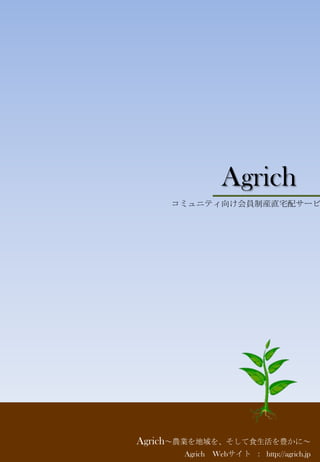 Agrich
Agrich～農業を地域を、そして食生活を豊かに～
Agrich Webサイト ： http://agrich.jp
コミュニティ向け会員制産直宅配サービ
 