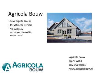 Agricola Bouw
Agricola Bouw
Op ‘e Wâl 8
8721 GJ Warns
www.agricolabouw.nl
-Gevestigd te Warns
-15- 20 medewerkers
-Nieuwbouw,
verbouw, renovatie,
onderhoud
 
