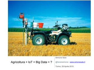 Agricoltura + IoT + Big Data = ?
Simone Sala
@hereissimone - www.simonesala.it
Torino, 28 Aprile 2015
 