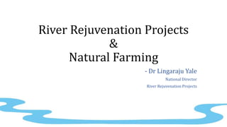 River Rejuvenation Projects
&
Natural Farming
- Dr Lingaraju Yale
National Director
River Rejuvenation Projects
 