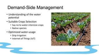 Demand-Side Management
• Understanding of the water
potential
• Suitable Crops Selection
• Say no to water-intensive crops
• Native species
• Optimized water-usage
• Drip Irrigation
• Internet of Things (IoT)
 