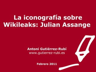   La iconografía sobre Wikileaks: Julian Assange Antoni Gutiérrez-Rubí www.gutierrez-rubi.es Febrero 2011 