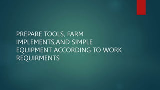 PREPARE TOOLS, FARM
IMPLEMENTS,AND SIMPLE
EQUIPMENT ACCORDING TO WORK
REQUIRMENTS
 