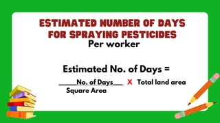 Per worker
Estimated No. of Days =
____No. of Days___ X Total land area
Square Area
 