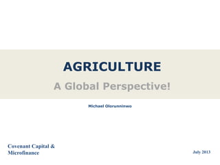 AGRICULTURE
A Global Perspective!
Covenant Capital &
Microfinance
Michael Olorunninwo
July 2013
 