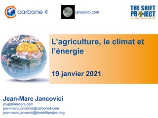 jancovici.com
L’agriculture, le climat et
l’énergie
Jean-Marc Jancovici
jmj@manicore.com
jean-marc.jancovici@carbone4.com
jean-marc.jancovici@theshiftproject.org
19 janvier 2021
 