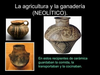 La agricultura y la ganadería
       (NEOLÍTICO).




         En estos recipientes de cerámica
         guardaban la comida, la
         transportaban y la cocinaban.
 