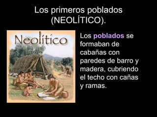 Los primeros poblados
    (NEOLÍTICO).
          Los poblados se
          formaban de
          cabañas con
          paredes de barro y
          madera, cubriendo
          el techo con cañas
          y ramas.
 