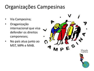 Organizações Campesinas
• Via Campesina;
• Oraganização
internacional que visa
defender os direitos
camponeses;
• No país atua junto ao
MST, MPA e MAB.
 