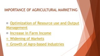 IMPORTANCE OF AGRICULTURAL MARKETING
Optimization of Resource use and Output
Management
Increase in Farm Income
Widening of Markets
Growth of Agro-based Industries
 