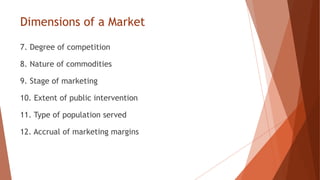 Dimensions of a Market
7. Degree of competition
8. Nature of commodities
9. Stage of marketing
10. Extent of public intervention
11. Type of population served
12. Accrual of marketing margins
 