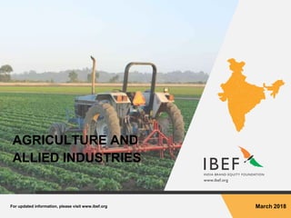 For updated information, please visit www.ibef.org March 2018
AGRICULTURE AND
ALLIED INDUSTRIES
 