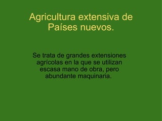 Agricultura extensiva de Países nuevos. Se trata de grandes extensiones agrícolas en la que se utilizan escasa mano de obra, pero abundante maquinaria.  