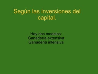 Según las inversiones del capital. Hay dos modelos: Ganadería extensiva Ganadería intensiva 
