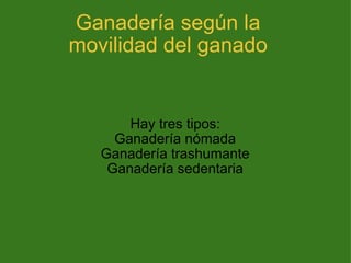 Ganadería según la movilidad del ganado Hay tres tipos: Ganadería nómada Ganadería trashumante Ganadería sedentaria 