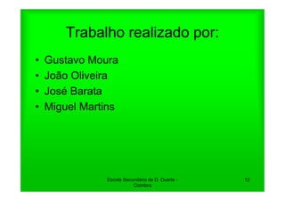 Trabalho realizado por:
•   Gustavo Moura
•   João Oliveira
•   José Barata
•   Miguel Martins




               Escola Secundária de D. Duarte -   12
                          Coimbra
 
